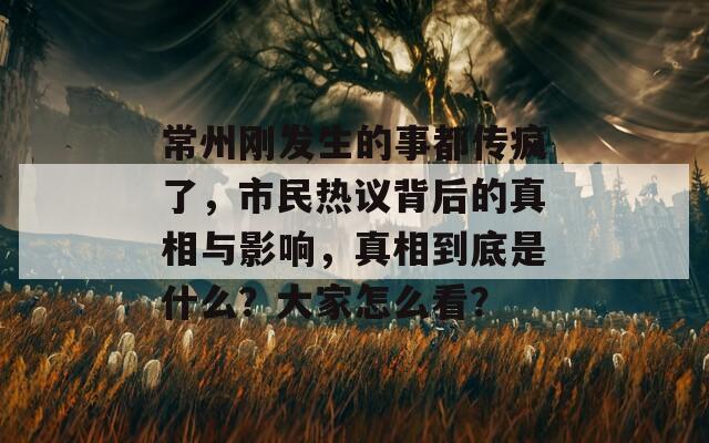 常州刚发生的事都传疯了，市民热议背后的真相与影响，真相到底是什么？大家怎么看？