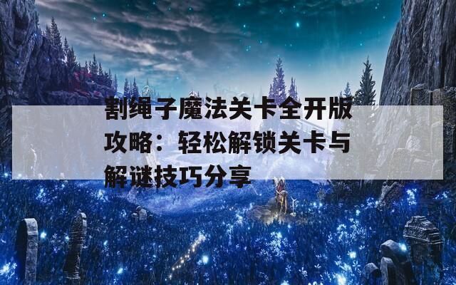 割绳子魔法关卡全开版攻略：轻松解锁关卡与解谜技巧分享