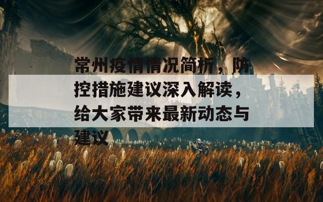 常州疫情情况简析，防控措施建议深入解读，给大家带来最新动态与建议