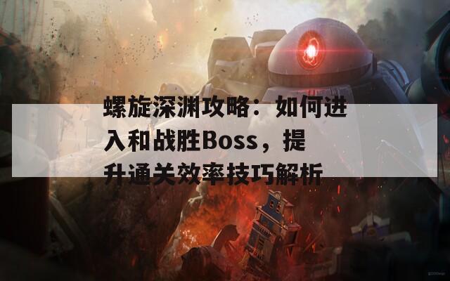 螺旋深渊攻略：如何进入和战胜Boss，提升通关效率技巧解析