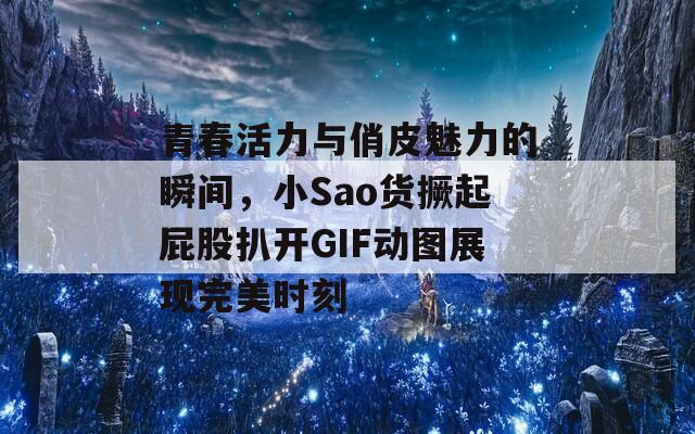 青春活力与俏皮魅力的瞬间，小Sao货撅起屁股扒开GIF动图展现完美时刻