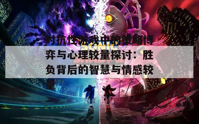 对抗性游戏中的策略博弈与心理较量探讨：胜负背后的智慧与情感较量