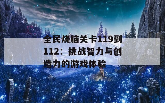 全民烧脑关卡119到112：挑战智力与创造力的游戏体验