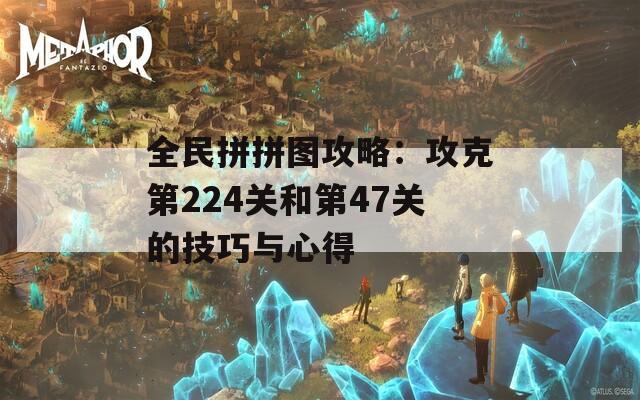 全民拼拼图攻略：攻克第224关和第47关的技巧与心得