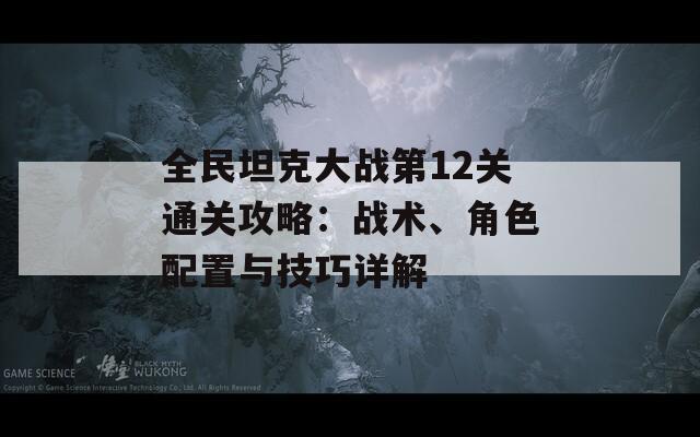 全民坦克大战第12关通关攻略：战术、角色配置与技巧详解