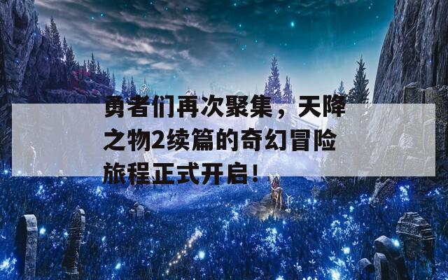 勇者们再次聚集，天降之物2续篇的奇幻冒险旅程正式开启！