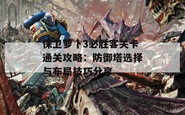 保卫萝卜3必胜客关卡通关攻略：防御塔选择与布局技巧分享