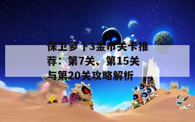 保卫萝卜3金币关卡推荐：第7关、第15关与第20关攻略解析