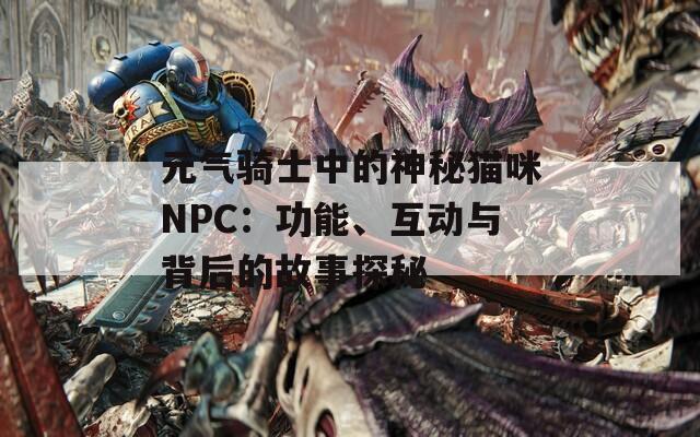 元气骑士中的神秘猫咪NPC：功能、互动与背后的故事探秘