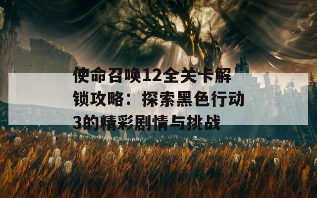 使命召唤12全关卡解锁攻略：探索黑色行动3的精彩剧情与挑战