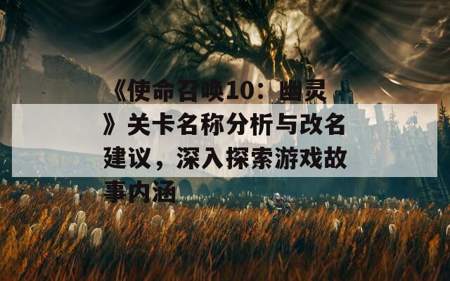 《使命召唤10：幽灵》关卡名称分析与改名建议，深入探索游戏故事内涵