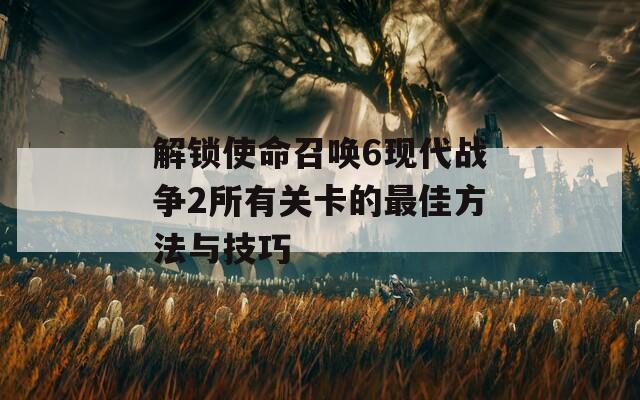 解锁使命召唤6现代战争2所有关卡的最佳方法与技巧