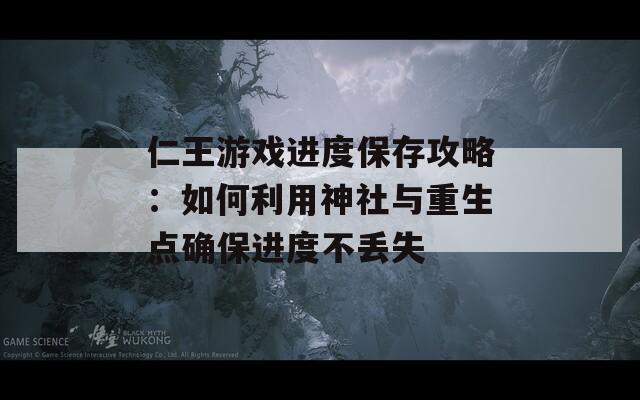 仁王游戏进度保存攻略：如何利用神社与重生点确保进度不丢失