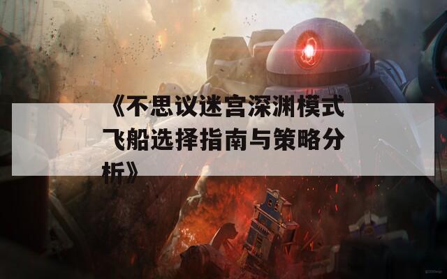 《不思议迷宫深渊模式飞船选择指南与策略分析》