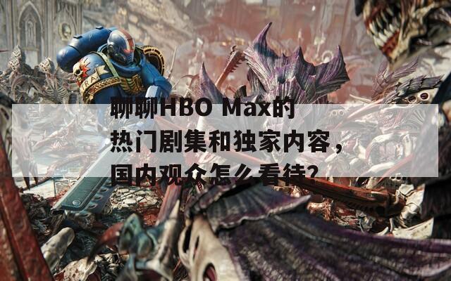 聊聊HBO Max的热门剧集和独家内容，国内观众怎么看待？