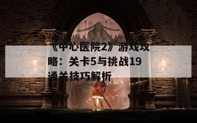 《中心医院2》游戏攻略：关卡5与挑战19通关技巧解析