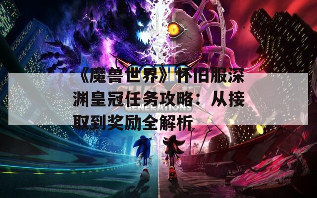 《魔兽世界》怀旧服深渊皇冠任务攻略：从接取到奖励全解析