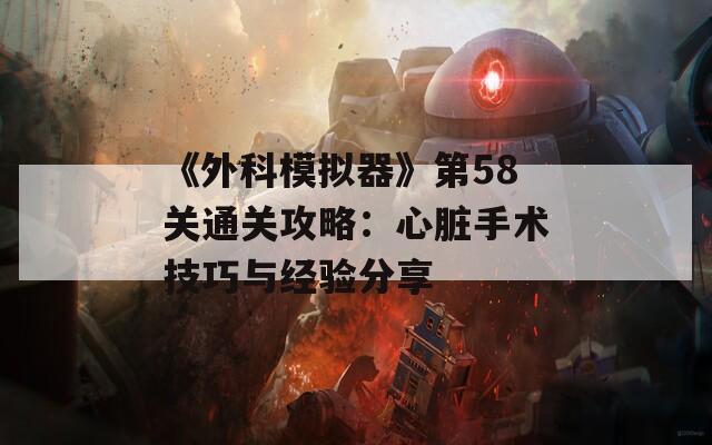 《外科模拟器》第58关通关攻略：心脏手术技巧与经验分享