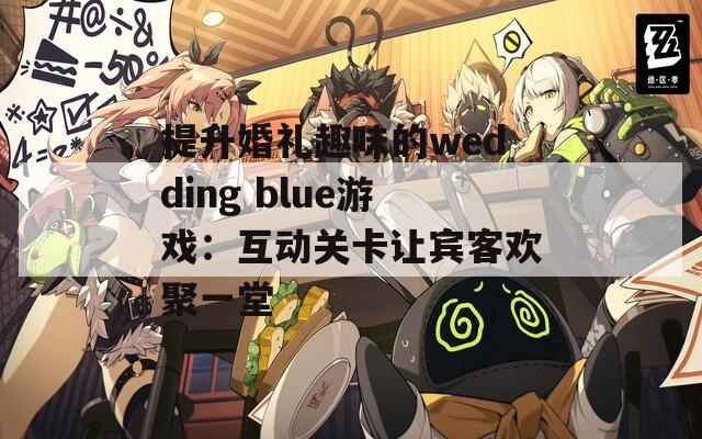 提升婚礼趣味的wedding blue游戏：互动关卡让宾客欢聚一堂