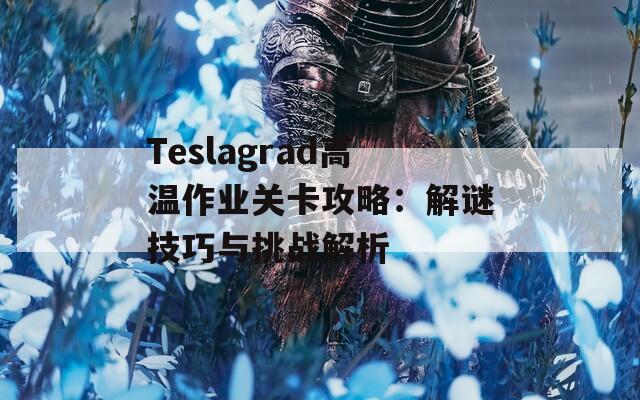 Teslagrad高温作业关卡攻略：解谜技巧与挑战解析