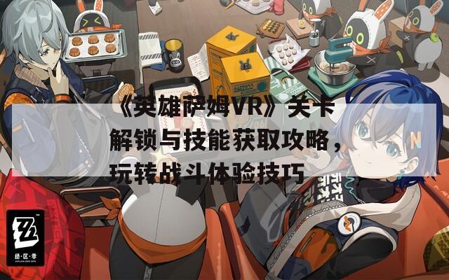 《英雄萨姆VR》关卡解锁与技能获取攻略，玩转战斗体验技巧