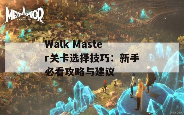 Walk Master关卡选择技巧：新手必看攻略与建议