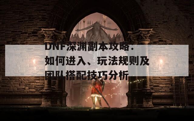 DNF深渊副本攻略：如何进入、玩法规则及团队搭配技巧分析