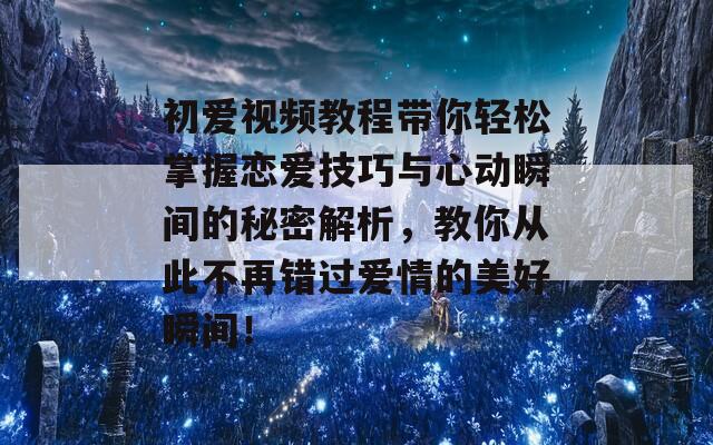 初爱视频教程带你轻松掌握恋爱技巧与心动瞬间的秘密解析，教你从此不再错过爱情的美好瞬间！