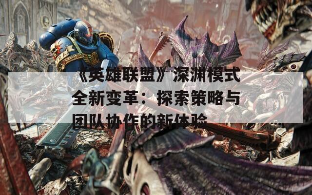 《英雄联盟》深渊模式全新变革：探索策略与团队协作的新体验