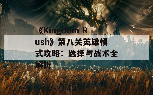 《Kingdom Rush》第八关英雄模式攻略：选择与战术全解析