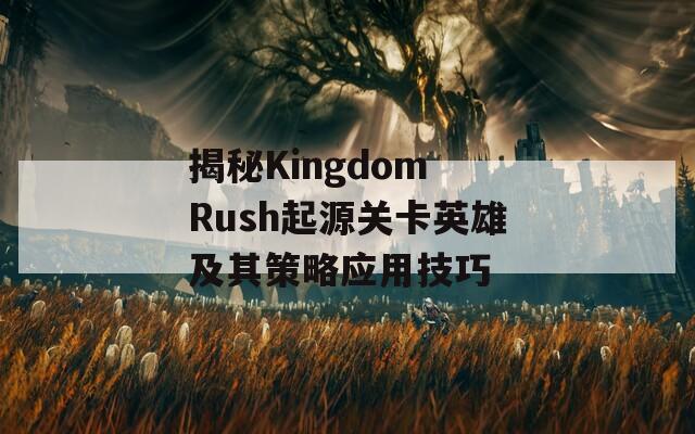 揭秘Kingdom Rush起源关卡英雄及其策略应用技巧