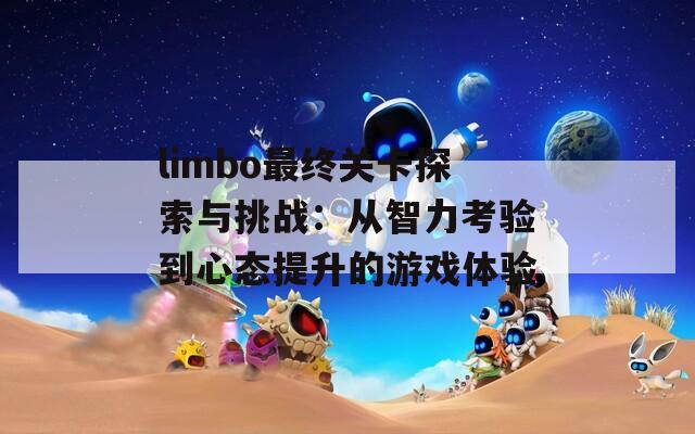 limbo最终关卡探索与挑战：从智力考验到心态提升的游戏体验