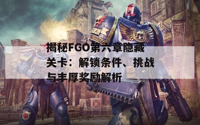 揭秘FGO第六章隐藏关卡：解锁条件、挑战与丰厚奖励解析