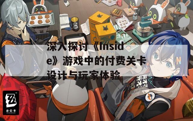 深入探讨《Inside》游戏中的付费关卡设计与玩家体验