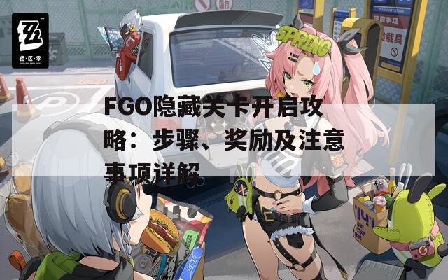 FGO隐藏关卡开启攻略：步骤、奖励及注意事项详解