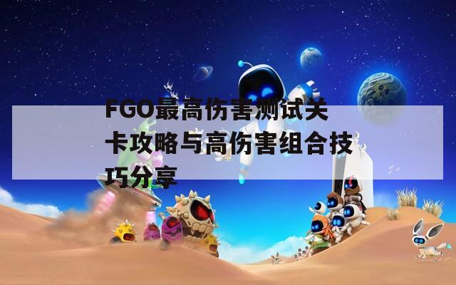 FGO最高伤害测试关卡攻略与高伤害组合技巧分享