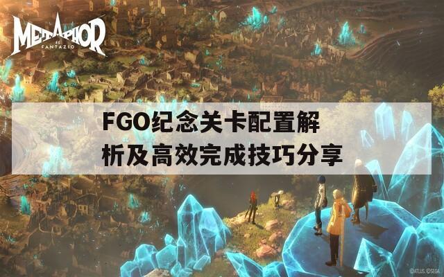 FGO纪念关卡配置解析及高效完成技巧分享