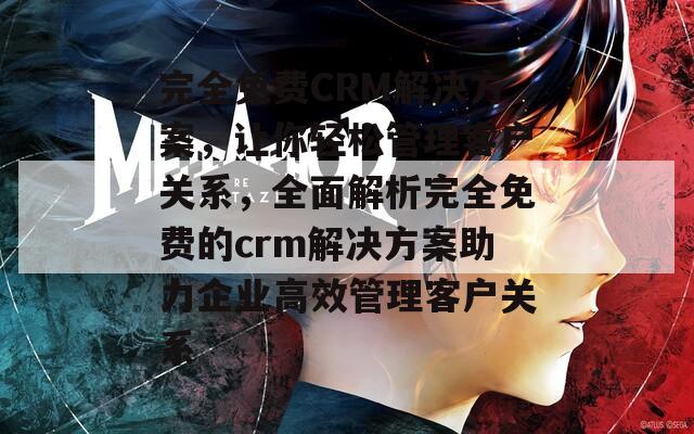 完全免费CRM解决方案，让你轻松管理客户关系，全面解析完全免费的crm解决方案助力企业高效管理客户关系