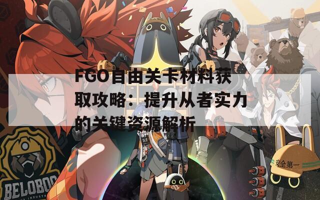 FGO自由关卡材料获取攻略：提升从者实力的关键资源解析