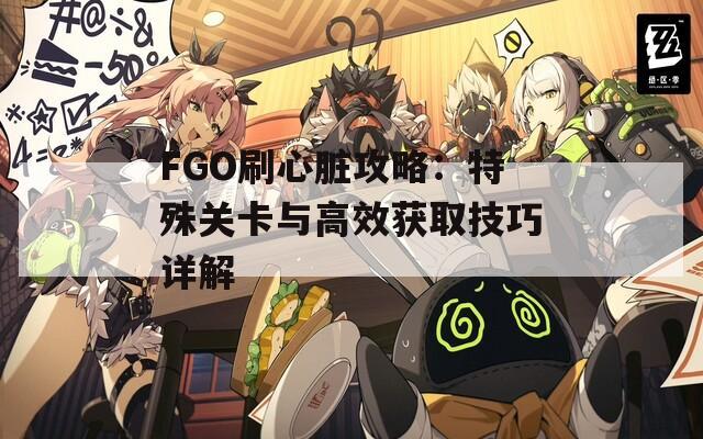 FGO刷心脏攻略：特殊关卡与高效获取技巧详解