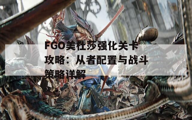 FGO美杜莎强化关卡攻略：从者配置与战斗策略详解