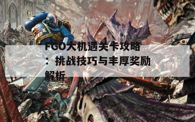 FGO大机遇关卡攻略：挑战技巧与丰厚奖励解析