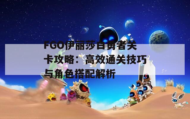 FGO伊丽莎白勇者关卡攻略：高效通关技巧与角色搭配解析