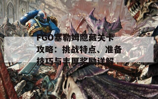 FGO塞勒姆隐藏关卡攻略：挑战特点、准备技巧与丰厚奖励详解