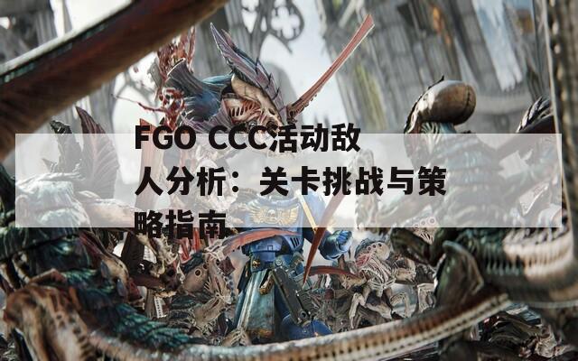 FGO CCC活动敌人分析：关卡挑战与策略指南