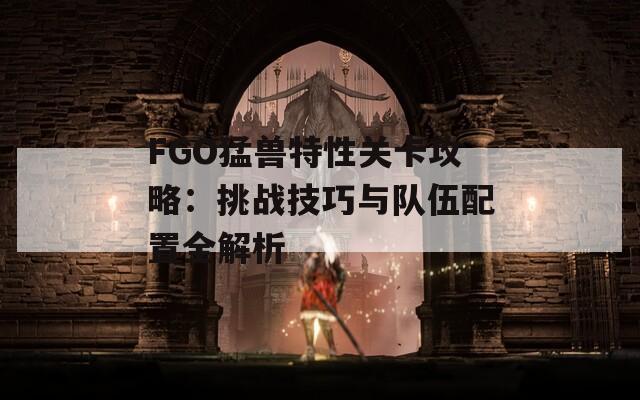 FGO猛兽特性关卡攻略：挑战技巧与队伍配置全解析