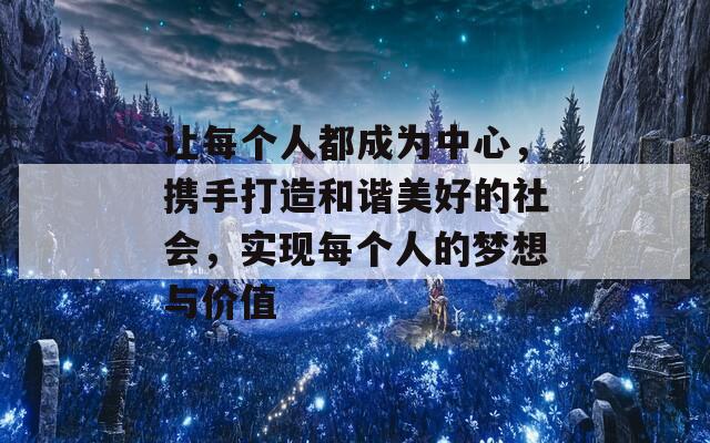 让每个人都成为中心，携手打造和谐美好的社会，实现每个人的梦想与价值