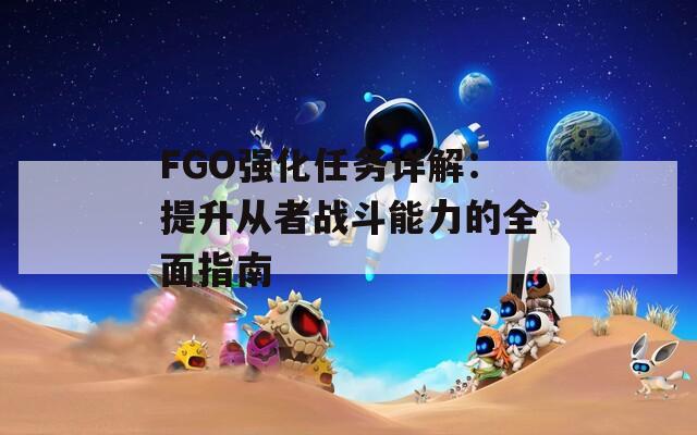 FGO强化任务详解：提升从者战斗能力的全面指南