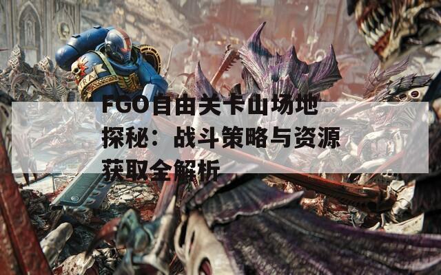 FGO自由关卡山场地探秘：战斗策略与资源获取全解析