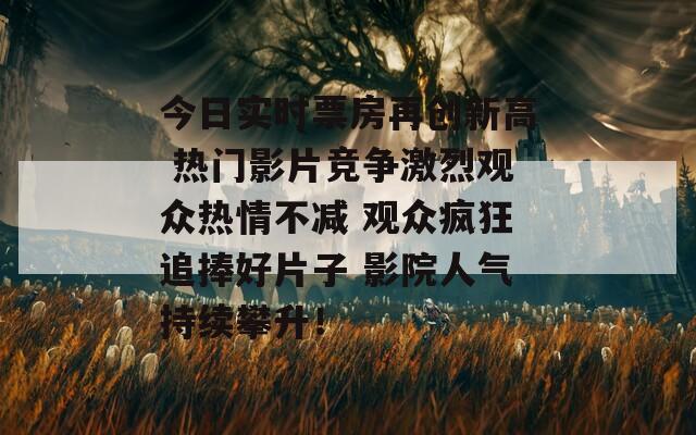 今日实时票房再创新高 热门影片竞争激烈观众热情不减 观众疯狂追捧好片子 影院人气持续攀升！